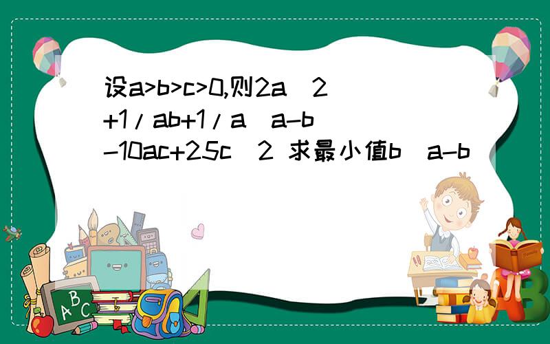 设a>b>c>0,则2a^2+1/ab+1/a(a-b)-10ac+25c^2 求最小值b(a-b)