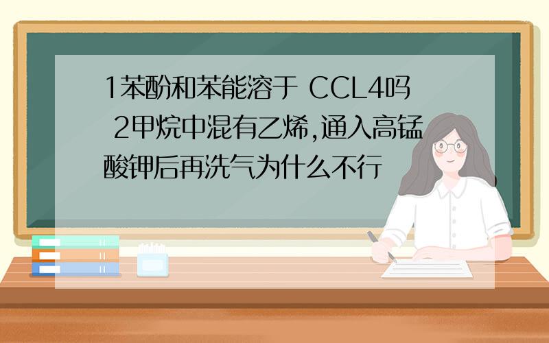 1苯酚和苯能溶于 CCL4吗 2甲烷中混有乙烯,通入高锰酸钾后再洗气为什么不行