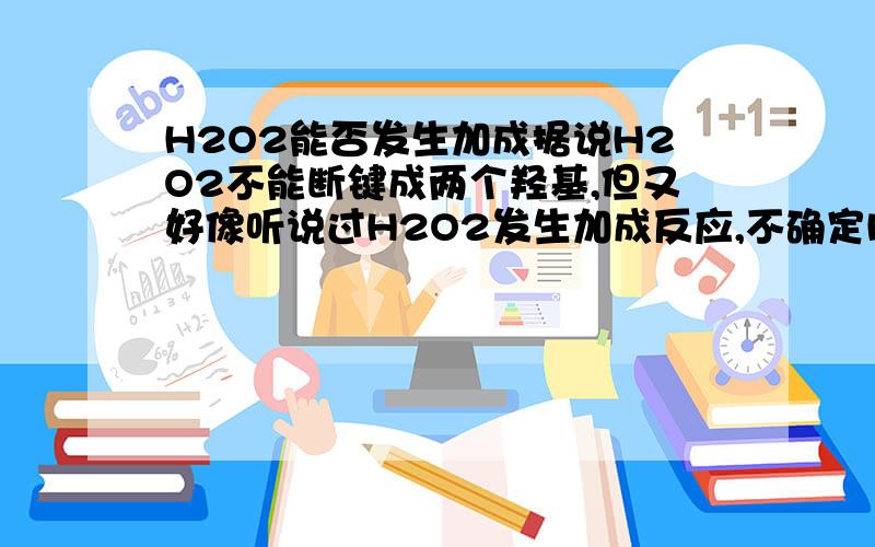 H2O2能否发生加成据说H2O2不能断键成两个羟基,但又好像听说过H2O2发生加成反应,不确定H2O2能不能加成,会怎么加成?