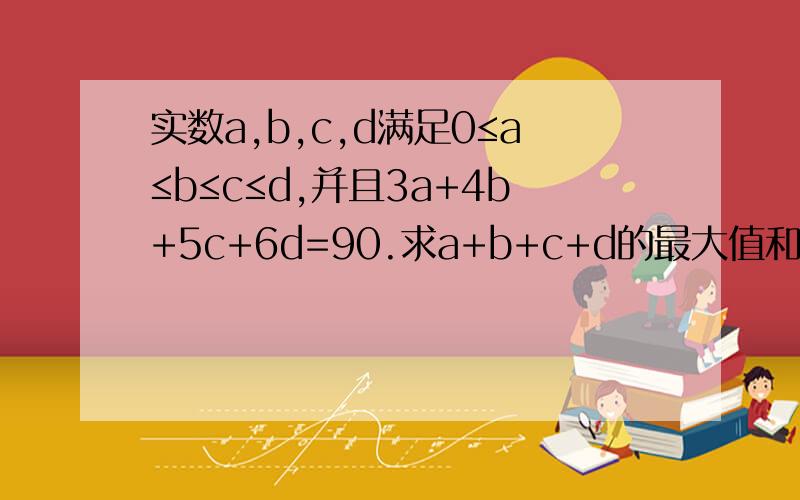 实数a,b,c,d满足0≤a≤b≤c≤d,并且3a+4b+5c+6d=90.求a+b+c+d的最大值和最小值