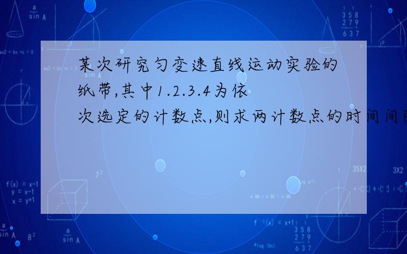 某次研究匀变速直线运动实验的纸带,其中1.2.3.4为依次选定的计数点,则求两计数点的时间间隔与加速度.S12=5.1cm,S13=13.4cm,S14=24.9cm.