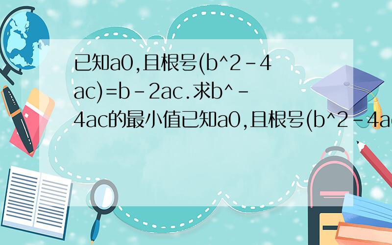 已知a0,且根号(b^2-4ac)=b-2ac.求b^-4ac的最小值已知a0,且根号(b^2-4ac)=b-2ac.求b^2-4ac的最小值