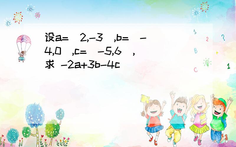 设a=(2,-3),b=(-4,0),c=(-5,6),求 -2a+3b-4c