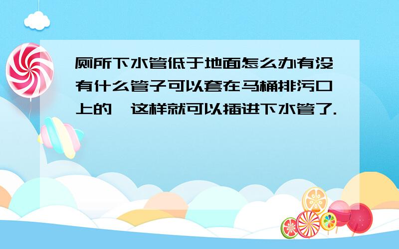 厕所下水管低于地面怎么办有没有什么管子可以套在马桶排污口上的,这样就可以插进下水管了.