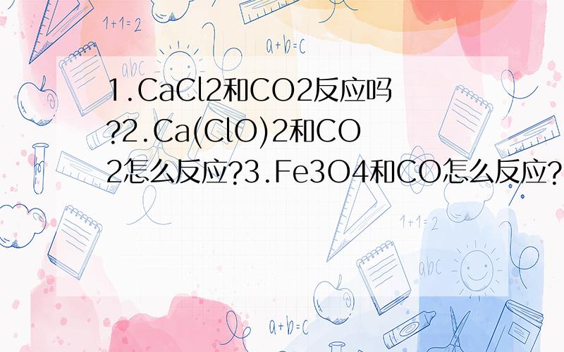 1.CaCl2和CO2反应吗?2.Ca(ClO)2和CO2怎么反应?3.Fe3O4和CO怎么反应?