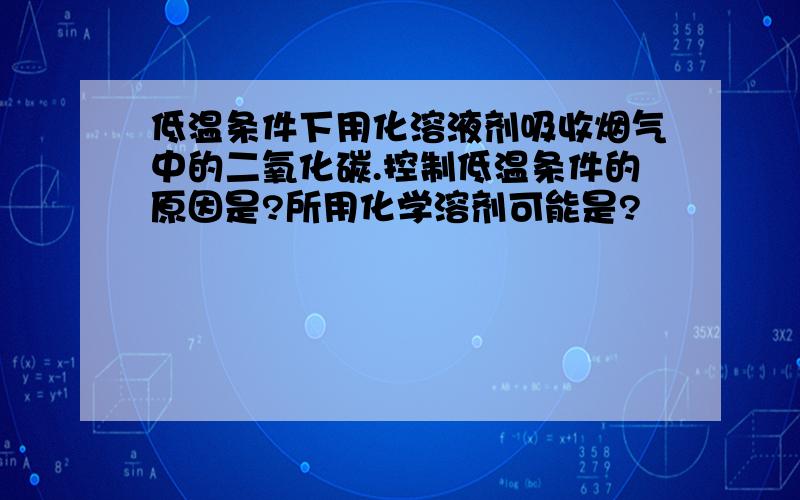 低温条件下用化溶液剂吸收烟气中的二氧化碳.控制低温条件的原因是?所用化学溶剂可能是?