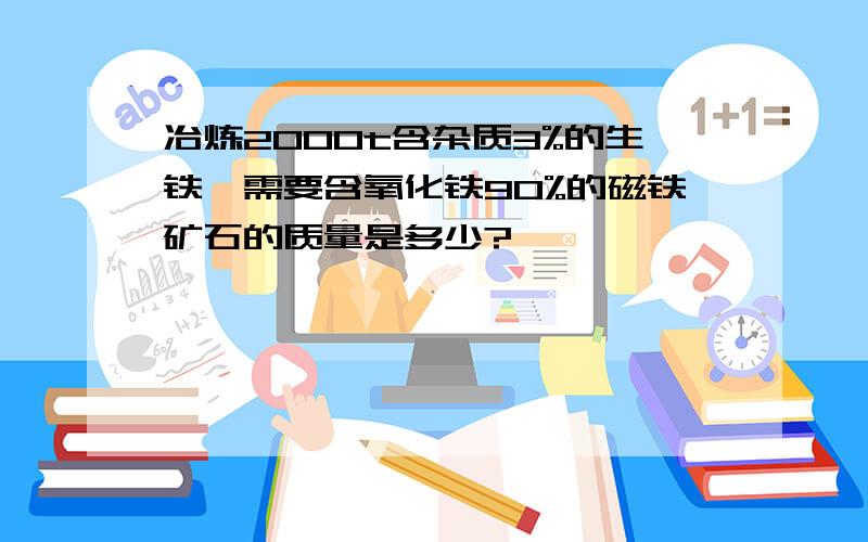 冶炼2000t含杂质3%的生铁,需要含氧化铁90%的磁铁矿石的质量是多少?