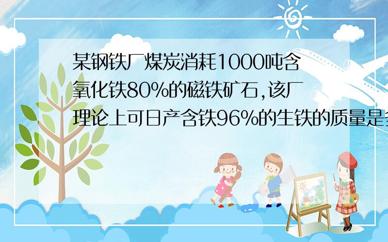 某钢铁厂煤炭消耗1000吨含氧化铁80%的磁铁矿石,该厂理论上可日产含铁96%的生铁的质量是多少?