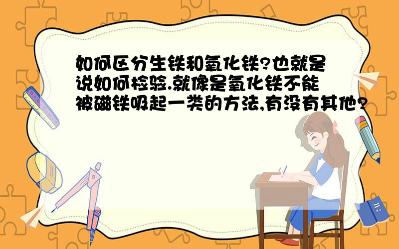 如何区分生铁和氧化铁?也就是说如何检验.就像是氧化铁不能被磁铁吸起一类的方法,有没有其他?