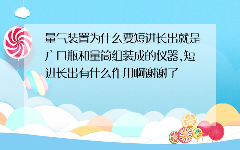 量气装置为什么要短进长出就是广口瓶和量筒组装成的仪器,短进长出有什么作用啊谢谢了