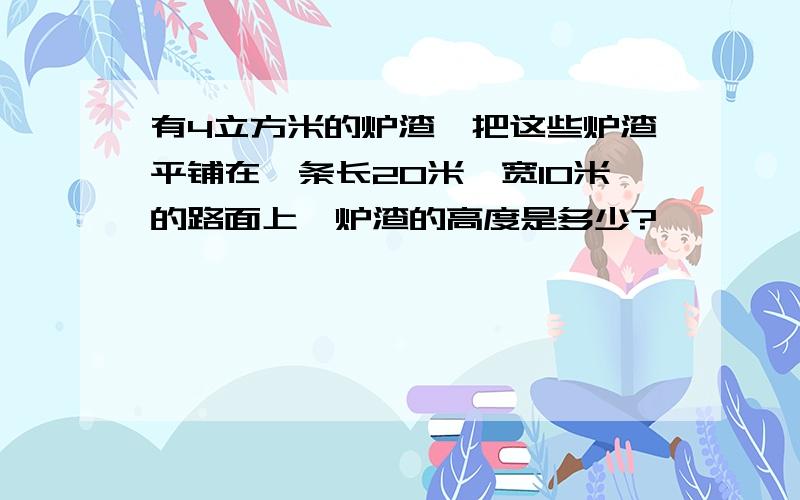 有4立方米的炉渣,把这些炉渣平铺在—条长20米,宽10米的路面上,炉渣的高度是多少?