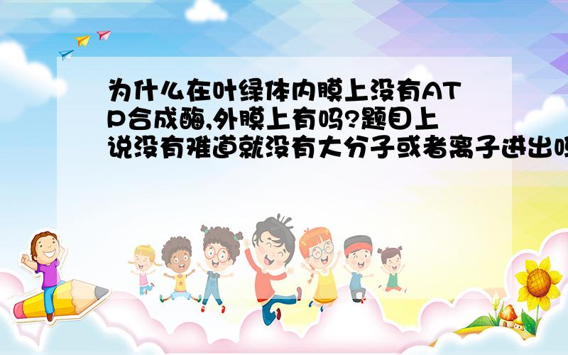 为什么在叶绿体内膜上没有ATP合成酶,外膜上有吗?题目上说没有难道就没有大分子或者离子进出吗,有进出难道不要ATP合成酶吗?还有一个问题,是不是每次物质要进出细胞,比如像蛋白质,进出时