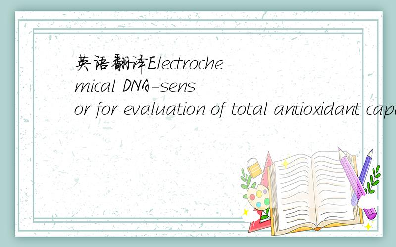 英语翻译Electrochemical DNA-sensor for evaluation of total antioxidant capacity of flavours and flavoured waters using superoxide radical damage主要就是flavours and flavoured waters这里不会.好的话再加50分谷歌翻译的坑爹