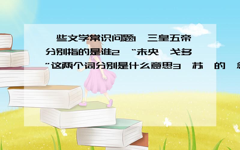 一些文学常识问题1、三皇五帝分别指的是谁2、“未央、戈多”这两个词分别是什么意思3、苏轼的《念奴娇·赤壁怀古》中的“小乔初嫁了”中的“了”字读le还是liao4、辛弃疾的《青玉案·