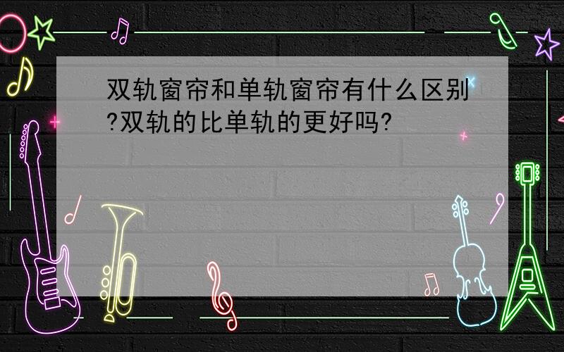 双轨窗帘和单轨窗帘有什么区别?双轨的比单轨的更好吗?