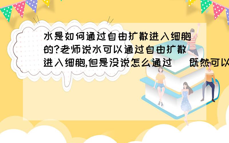 水是如何通过自由扩散进入细胞的?老师说水可以通过自由扩散进入细胞,但是没说怎么通过   既然可以自由扩散进入了,为什么还要通道蛋白?\x09谢谢了,大神帮忙啊