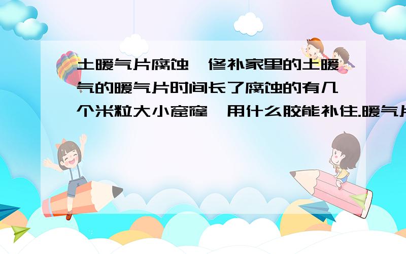 土暖气片腐蚀,修补家里的土暖气的暖气片时间长了腐蚀的有几个米粒大小窟窿,用什么胶能补住.暖气片好像是碳钢的,我用的哥俩好改性丙烯酸酯胶粘剂,好像不耐高温.温度高了就开始发软起