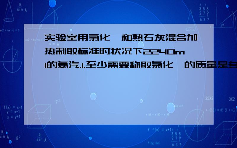 实验室用氯化铵和熟石灰混合加热制取标准时状况下2240ml的氨汽.1.至少需要称取氯化铵的质量是多少 2.将此氨气溶于水配成200ml溶液,则该溶液的物质的量浓度是多少