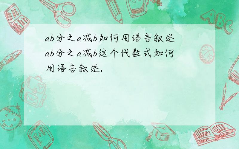 ab分之a减b如何用语言叙述ab分之a减b这个代数式如何用语言叙述,