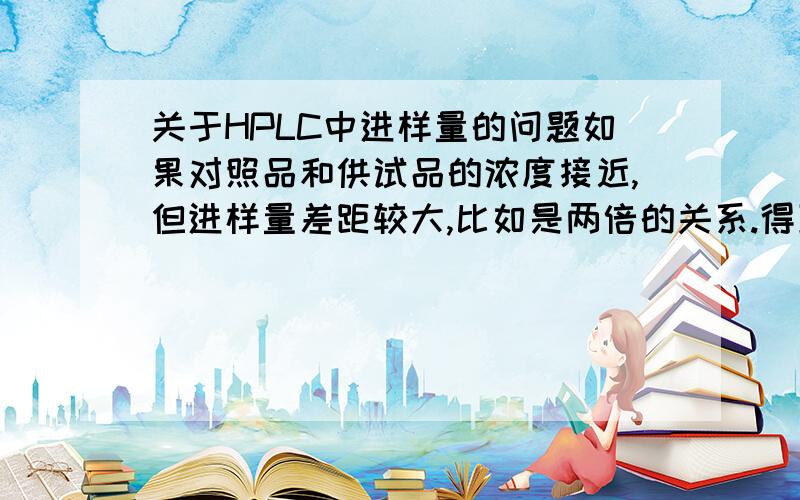 关于HPLC中进样量的问题如果对照品和供试品的浓度接近,但进样量差距较大,比如是两倍的关系.得到的结果用于计算会有何影响要计算供试品的浓度.与检测器的类型有关系吗