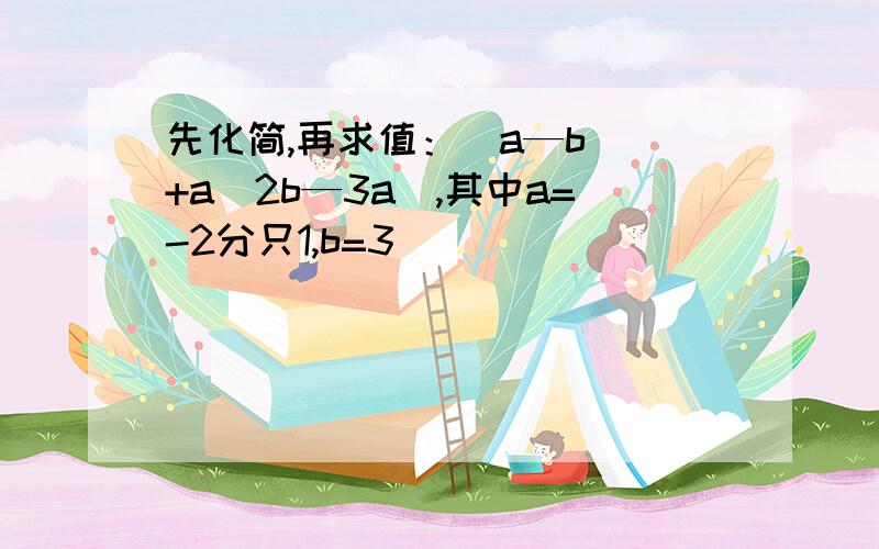 先化简,再求值：(a—b)^+a(2b—3a),其中a=-2分只1,b=3