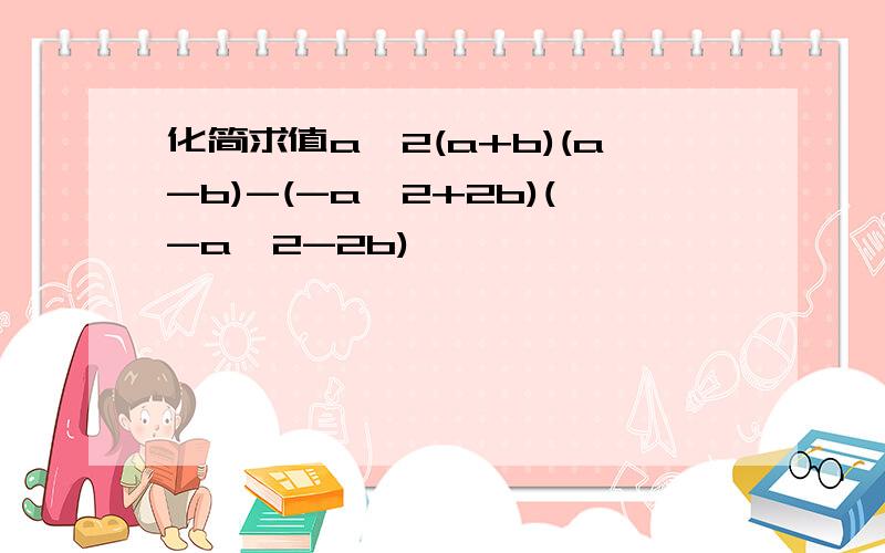 化简求值a^2(a+b)(a-b)-(-a^2+2b)(-a^2-2b)