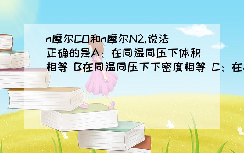 n摩尔CO和n摩尔N2,说法正确的是A：在同温同压下体积相等 B在同温同压下下密度相等 C：在标准状况下质量相等 D分子数相等 但我觉得好像都是对的