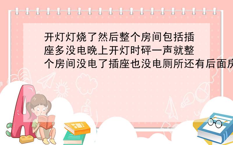 开灯灯烧了然后整个房间包括插座多没电晚上开灯时砰一声就整个房间没电了插座也没电厕所还有后面房间也没电只有走廊有电怎么回事总闸没跳啊是不是线路烧了啊严重不?