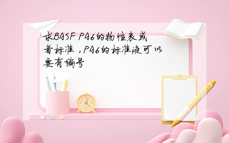 求BASF PA6的物性表或者标准 ,PA6的标准液可以要有编号