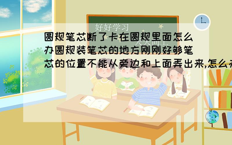 圆规笔芯断了卡在圆规里面怎么办圆规装笔芯的地方刚刚好够笔芯的位置不能从旁边和上面弄出来,怎么办啊?