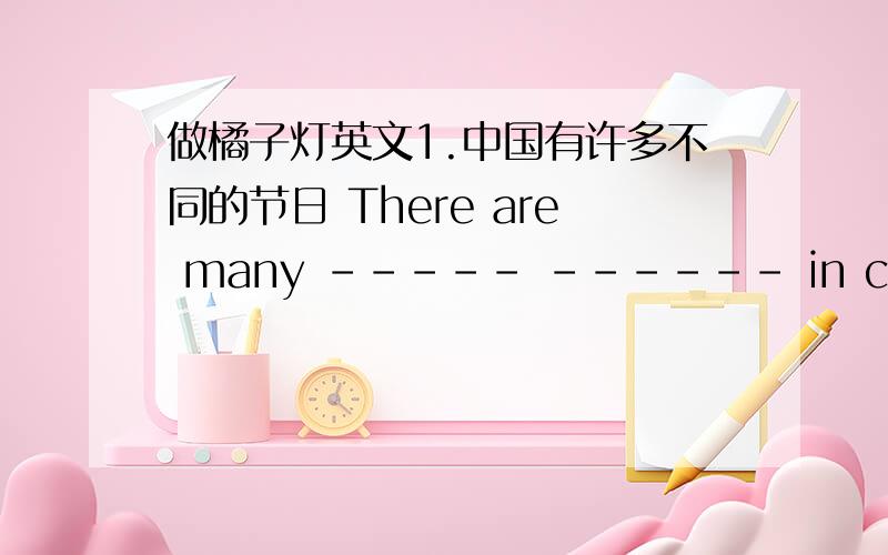 做橘子灯英文1.中国有许多不同的节日 There are many ----- ------ in china2.这是我第一次看舞狮子，所以我很激动 It is my --- --- --- --- the lion dance so i’m very happy