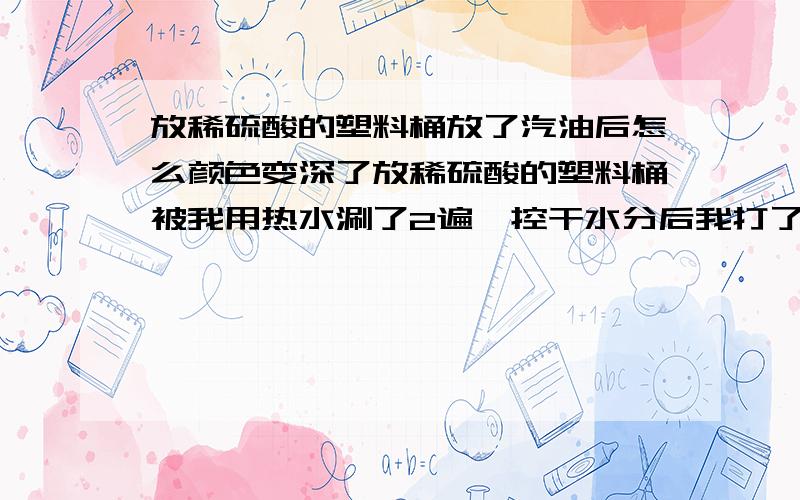 放稀硫酸的塑料桶放了汽油后怎么颜色变深了放稀硫酸的塑料桶被我用热水涮了2遍,控干水分后我打了10升汽油放了进去.隔了三五天我打开盖一看颜色变深了呈暗红色.请问这时的汽油能不能