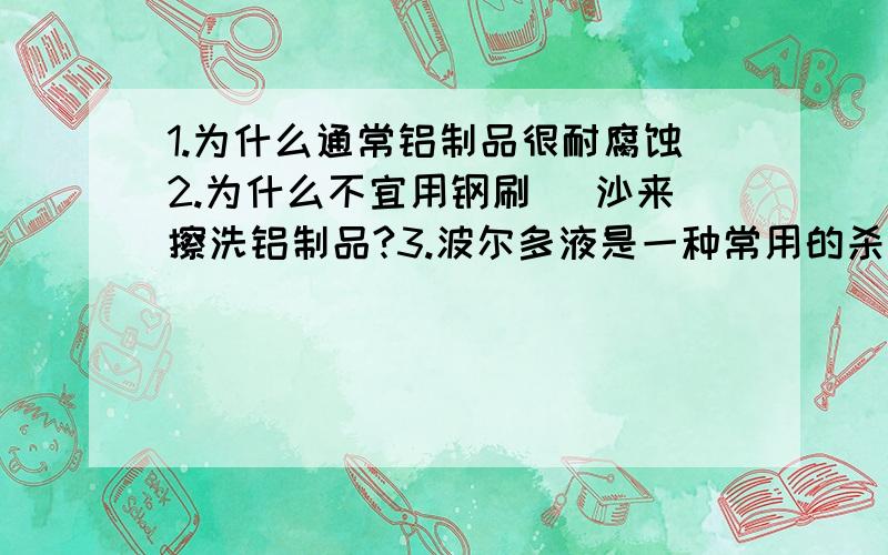 1.为什么通常铝制品很耐腐蚀2.为什么不宜用钢刷` 沙来擦洗铝制品?3.波尔多液是一种常用的杀毒剂,由熟石灰 硫酸铜配制 为什么不能用铁制品容器来培植波尔多液?