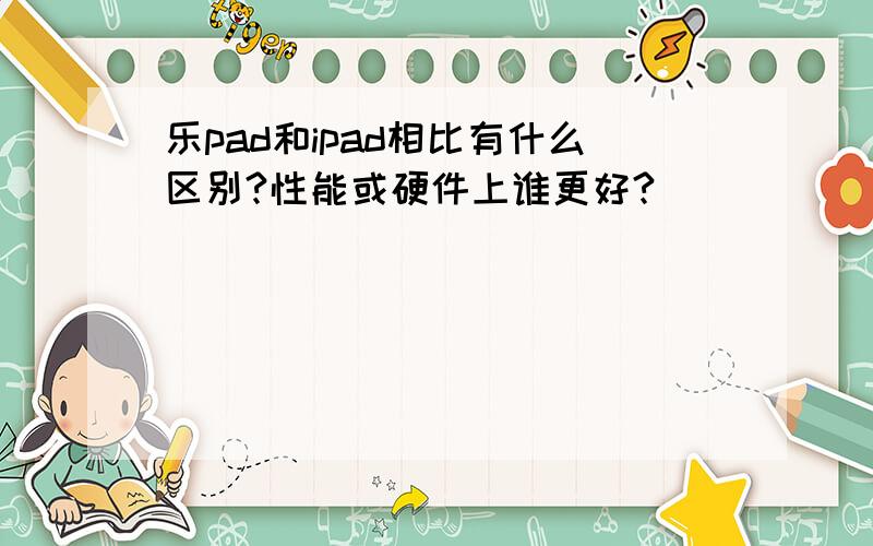 乐pad和ipad相比有什么区别?性能或硬件上谁更好?