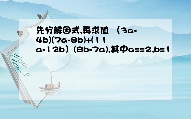 先分解因式,再求值 （3a-4b)(7a-8b)+(11a-12b）(8b-7a),其中a==2,b=1