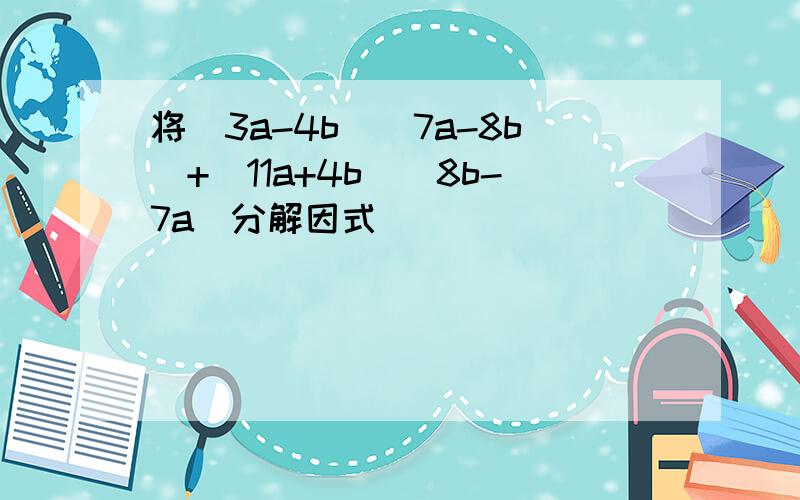 将(3a-4b)(7a-8b)+(11a+4b)(8b-7a)分解因式