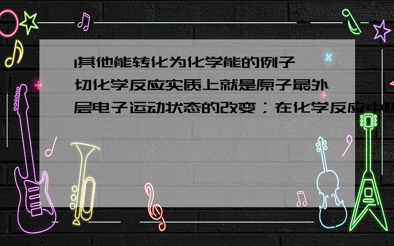 1其他能转化为化学能的例子一切化学反应实质上就是原子最外层电子运动状态的改变；在化学反应中吸收或者释放的能量就叫做化学能.那为什么说吸热也属于化学能,它要吸热反而也是一种