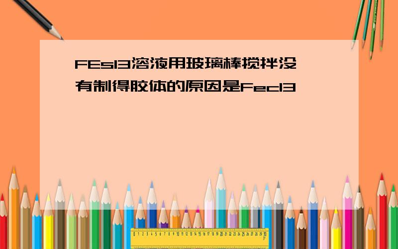 FEsl3溶液用玻璃棒搅拌没有制得胶体的原因是Fecl3