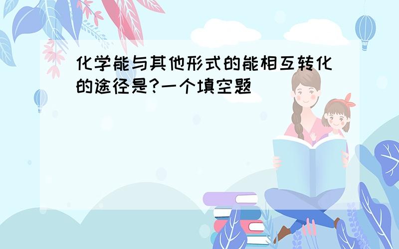 化学能与其他形式的能相互转化的途径是?一个填空题