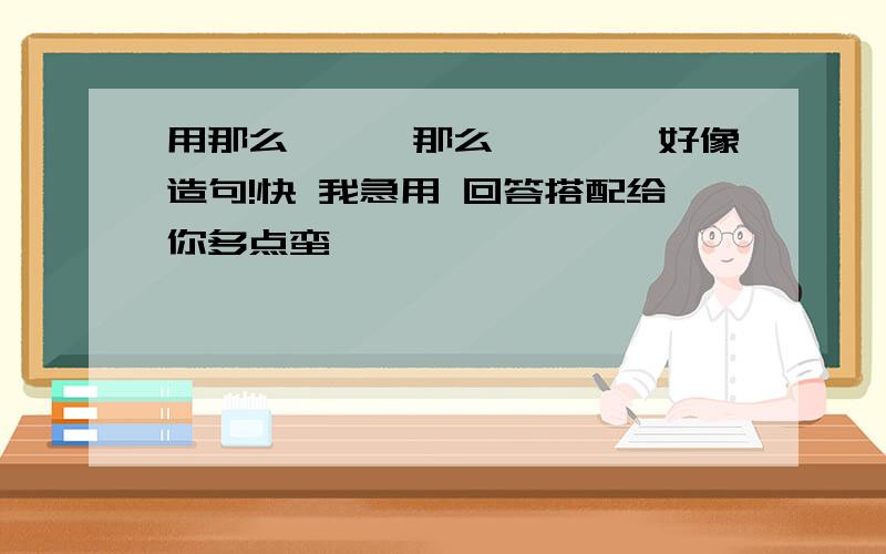 用那么```那么````好像造句!快 我急用 回答搭配给你多点蛮