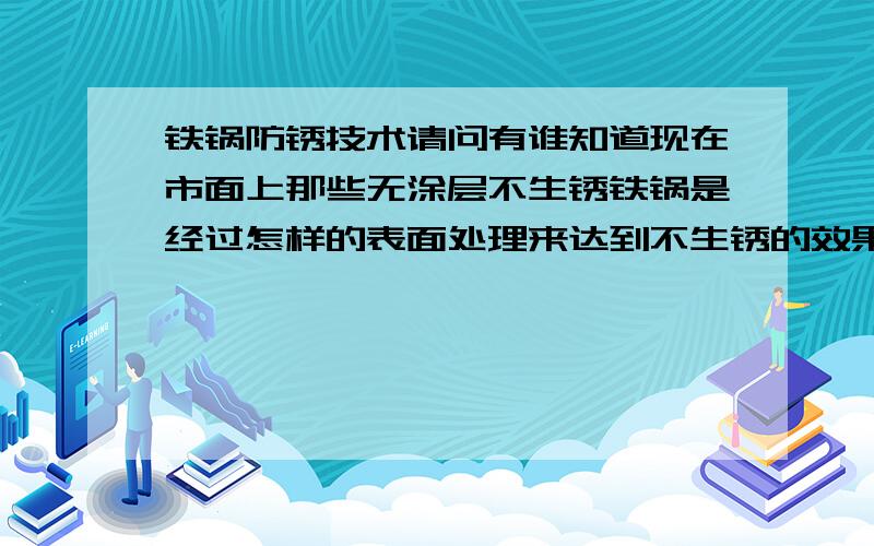 铁锅防锈技术请问有谁知道现在市面上那些无涂层不生锈铁锅是经过怎样的表面处理来达到不生锈的效果呢?包括生铁锅和熟铁锅.有些人是说熟铁锅经过高温处理生成四氧化三铁保护层.那具