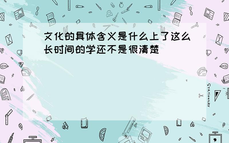 文化的具体含义是什么上了这么长时间的学还不是很清楚