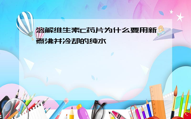 溶解维生素C药片为什么要用新煮沸并冷却的纯水