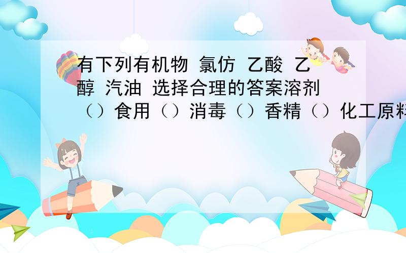 有下列有机物 氯仿 乙酸 乙醇 汽油 选择合理的答案溶剂（）食用（）消毒（）香精（）化工原料（）