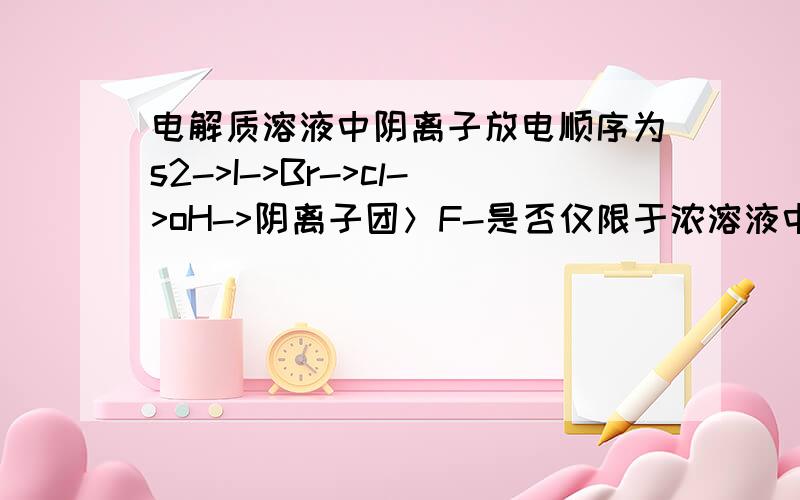 电解质溶液中阴离子放电顺序为s2->I->Br->cl->oH->阴离子团＞F-是否仅限于浓溶液中,就是说在稀溶液中是否应该是oH-＞cl-呢?如果是判别浓稀的标准浓度是多少?有没有用这一点判断的化学选择题