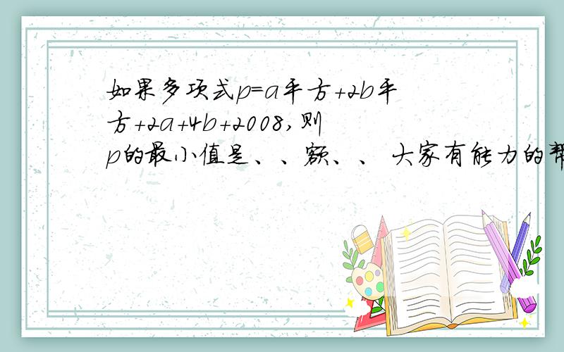 如果多项式p=a平方+2b平方+2a+4b+2008,则p的最小值是、、额、、 大家有能力的帮帮忙、、 应该是拆开配方、、 但是鄙人才疏学浅啊、、 、、、