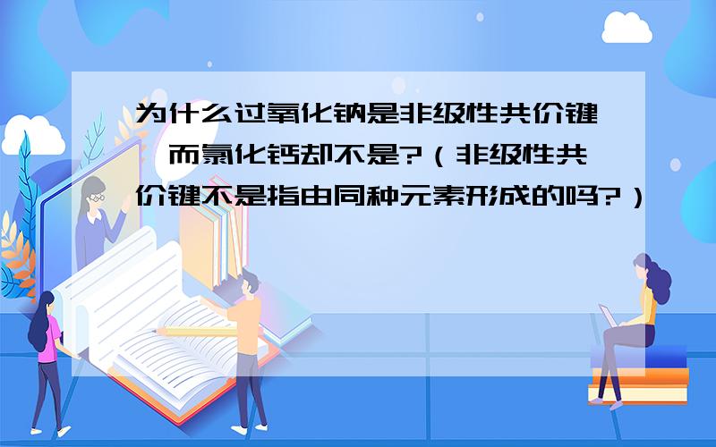 为什么过氧化钠是非级性共价键,而氯化钙却不是?（非级性共价键不是指由同种元素形成的吗?）