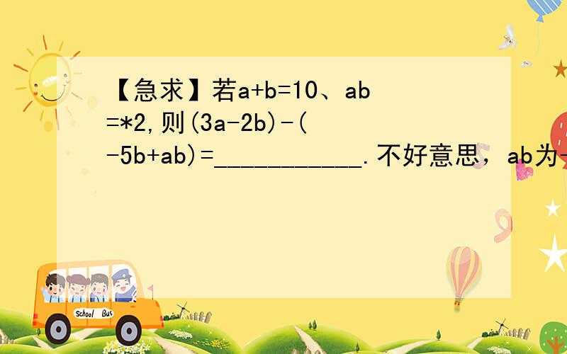 【急求】若a+b=10、ab=*2,则(3a-2b)-(-5b+ab)=___________.不好意思，ab为-2