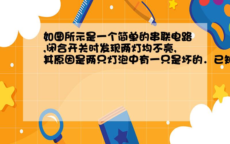 如图所示是一个简单的串联电路,闭合开关时发现两灯均不亮,其原因是两只灯泡中有一只是坏的．已知实验桌上有多余的导线,你能否运用一根导线很快判别出哪一只灯是坏的?写出你的做法．