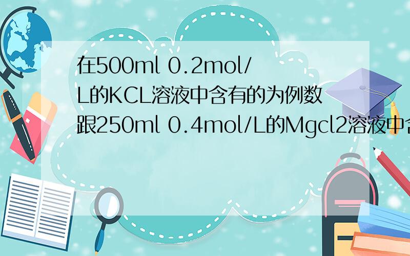在500ml 0.2mol/L的KCL溶液中含有的为例数跟250ml 0.4mol/L的Mgcl2溶液中含有的微粒个数比是?A.一样多 B.KCL中多 C.Mgcl2中多 D.无法比较